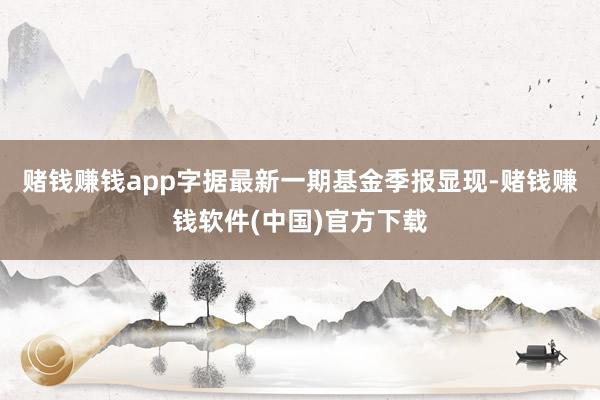 赌钱赚钱app字据最新一期基金季报显现-赌钱赚钱软件(中国)官方下载