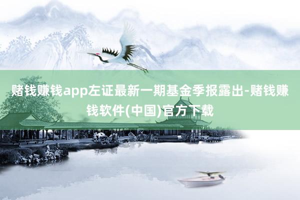 赌钱赚钱app左证最新一期基金季报露出-赌钱赚钱软件(中国)官方下载