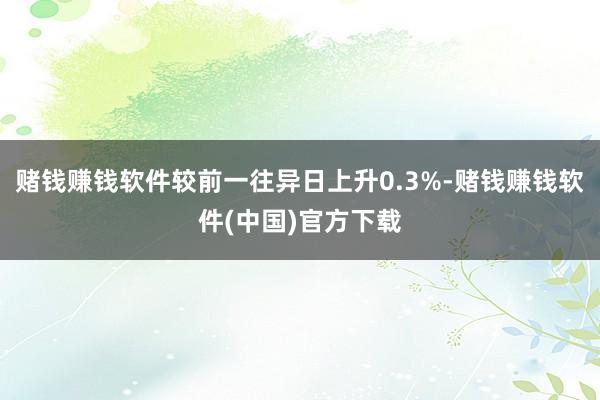 赌钱赚钱软件较前一往异日上升0.3%-赌钱赚钱软件(中国)官方下载