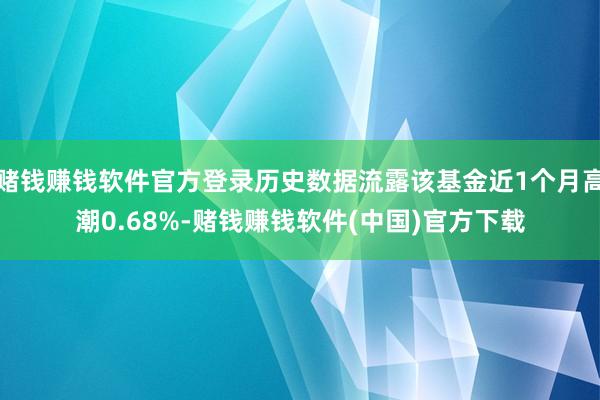 赌钱赚钱软件官方登录历史数据流露该基金近1个月高潮0.68%-赌钱赚钱软件(中国)官方下载