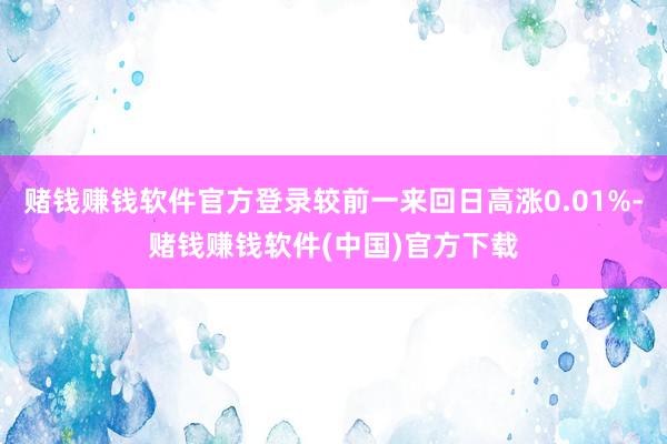 赌钱赚钱软件官方登录较前一来回日高涨0.01%-赌钱赚钱软件(中国)官方下载