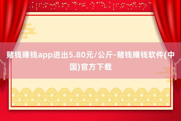 赌钱赚钱app进出5.80元/公斤-赌钱赚钱软件(中国)官方下载