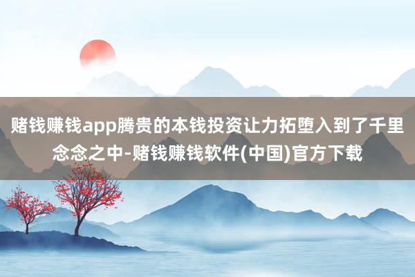 赌钱赚钱app腾贵的本钱投资让力拓堕入到了千里念念之中-赌钱赚钱软件(中国)官方下载