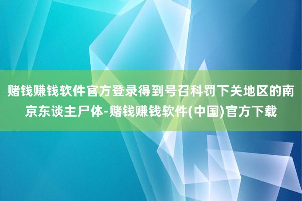 赌钱赚钱软件官方登录得到号召科罚下关地区的南京东谈主尸体-赌钱赚钱软件(中国)官方下载