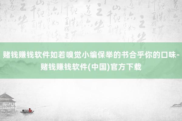 赌钱赚钱软件如若嗅觉小编保举的书合乎你的口味-赌钱赚钱软件(中国)官方下载