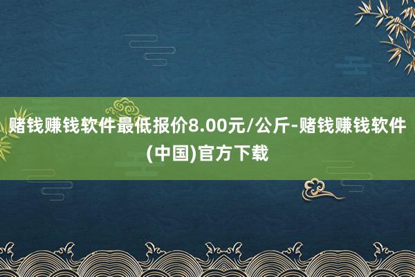 赌钱赚钱软件最低报价8.00元/公斤-赌钱赚钱软件(中国)官方下载