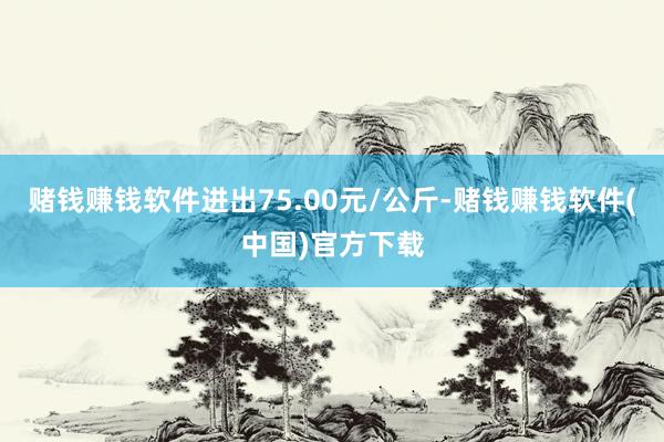 赌钱赚钱软件进出75.00元/公斤-赌钱赚钱软件(中国)官方下载