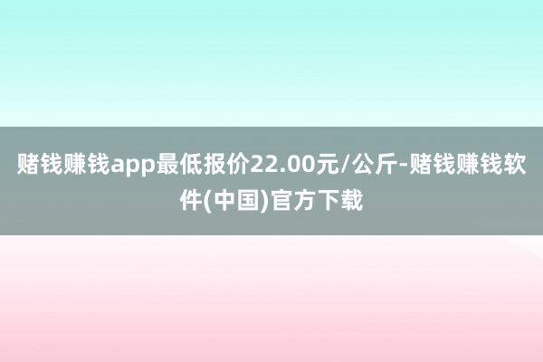 赌钱赚钱app最低报价22.00元/公斤-赌钱赚钱软件(中国)官方下载