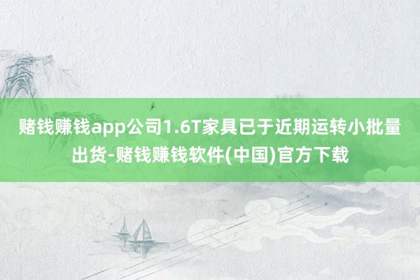 赌钱赚钱app公司1.6T家具已于近期运转小批量出货-赌钱赚钱软件(中国)官方下载