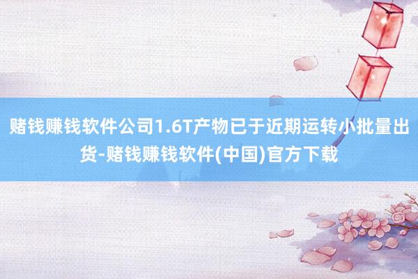赌钱赚钱软件公司1.6T产物已于近期运转小批量出货-赌钱赚钱软件(中国)官方下载