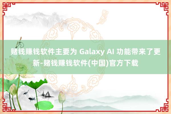 赌钱赚钱软件主要为 Galaxy AI 功能带来了更新-赌钱赚钱软件(中国)官方下载