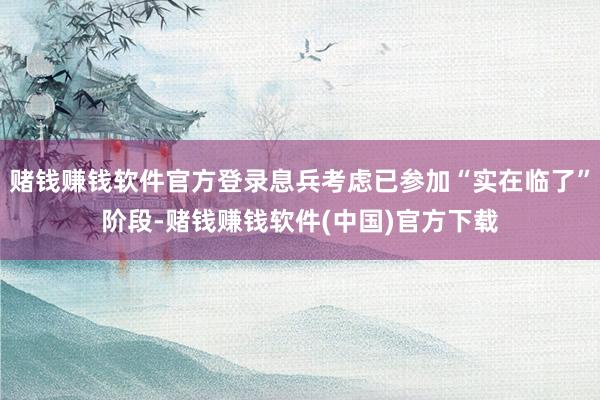 赌钱赚钱软件官方登录息兵考虑已参加“实在临了”阶段-赌钱赚钱软件(中国)官方下载