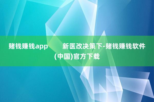 赌钱赚钱app        新医改决策下-赌钱赚钱软件(中国)官方下载