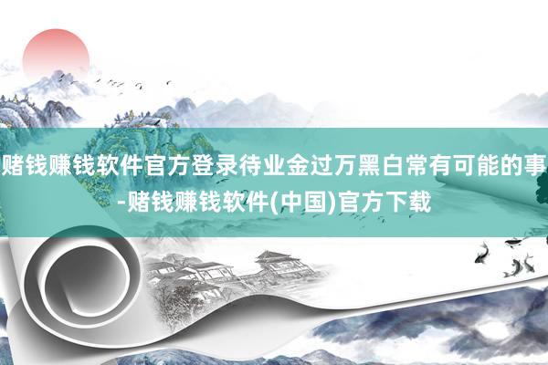 赌钱赚钱软件官方登录待业金过万黑白常有可能的事-赌钱赚钱软件(中国)官方下载