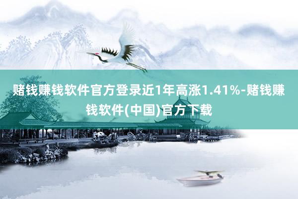 赌钱赚钱软件官方登录近1年高涨1.41%-赌钱赚钱软件(中国)官方下载
