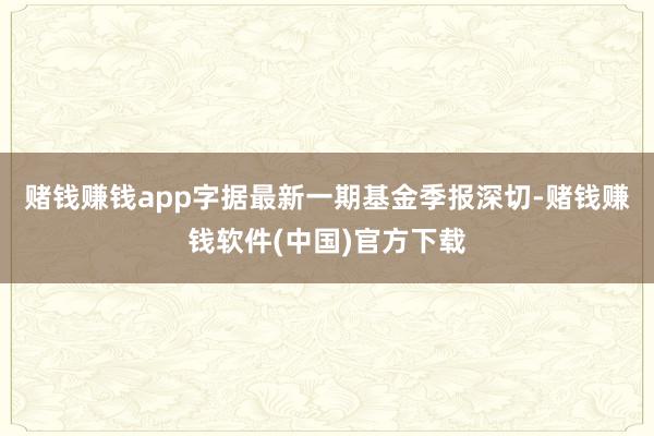 赌钱赚钱app字据最新一期基金季报深切-赌钱赚钱软件(中国)官方下载