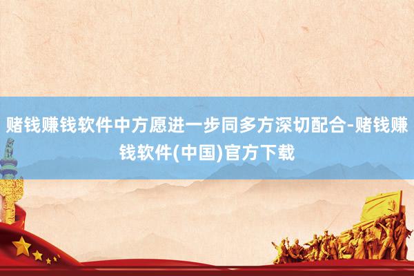 赌钱赚钱软件中方愿进一步同多方深切配合-赌钱赚钱软件(中国)官方下载