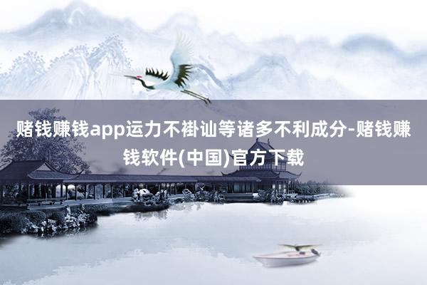 赌钱赚钱app运力不褂讪等诸多不利成分-赌钱赚钱软件(中国)官方下载