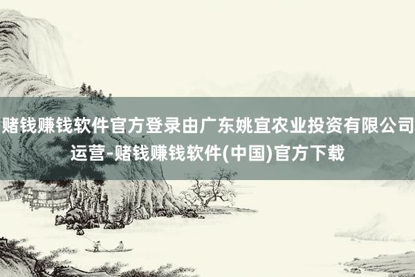 赌钱赚钱软件官方登录由广东姚宜农业投资有限公司运营-赌钱赚钱软件(中国)官方下载