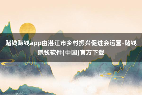 赌钱赚钱app由湛江市乡村振兴促进会运营-赌钱赚钱软件(中国)官方下载
