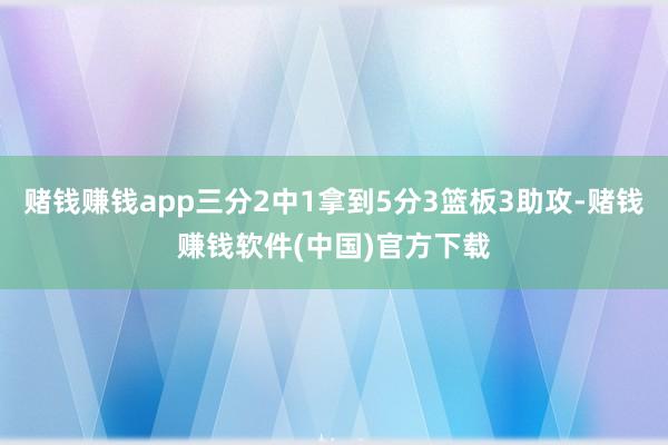 赌钱赚钱app三分2中1拿到5分3篮板3助攻-赌钱赚钱软件(中国)官方下载
