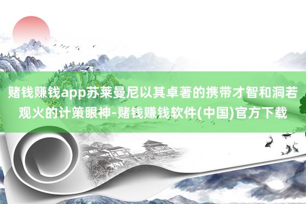 赌钱赚钱app苏莱曼尼以其卓著的携带才智和洞若观火的计策眼神-赌钱赚钱软件(中国)官方下载