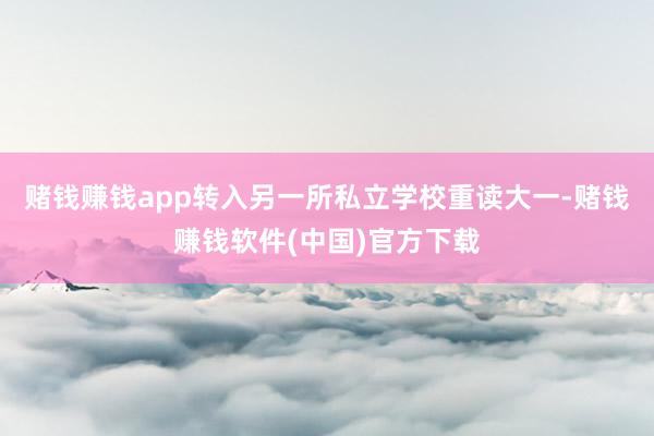 赌钱赚钱app转入另一所私立学校重读大一-赌钱赚钱软件(中国)官方下载