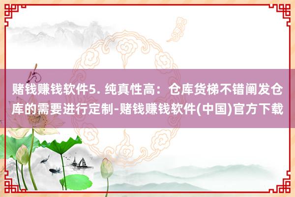 赌钱赚钱软件5. 纯真性高：仓库货梯不错阐发仓库的需要进行定制-赌钱赚钱软件(中国)官方下载