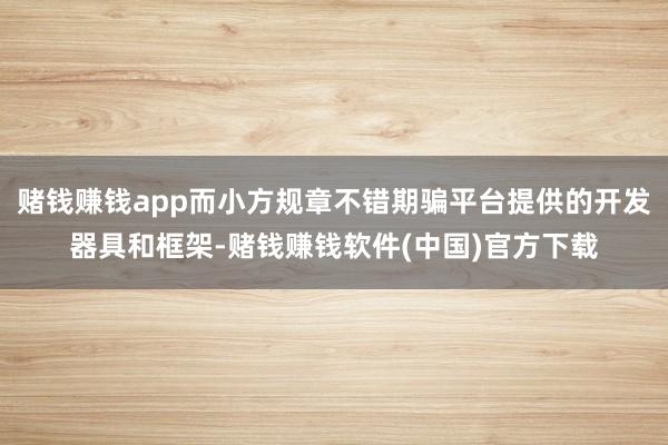 赌钱赚钱app而小方规章不错期骗平台提供的开发器具和框架-赌钱赚钱软件(中国)官方下载