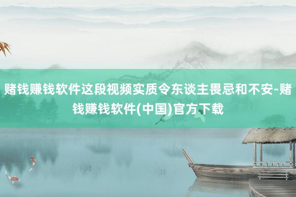 赌钱赚钱软件这段视频实质令东谈主畏忌和不安-赌钱赚钱软件(中国)官方下载
