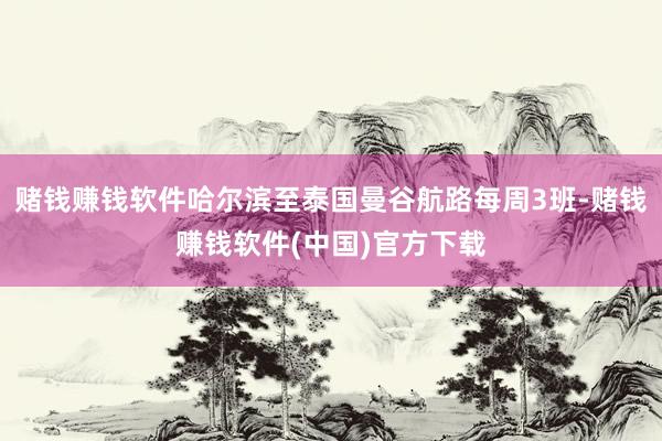 赌钱赚钱软件哈尔滨至泰国曼谷航路每周3班-赌钱赚钱软件(中国)官方下载