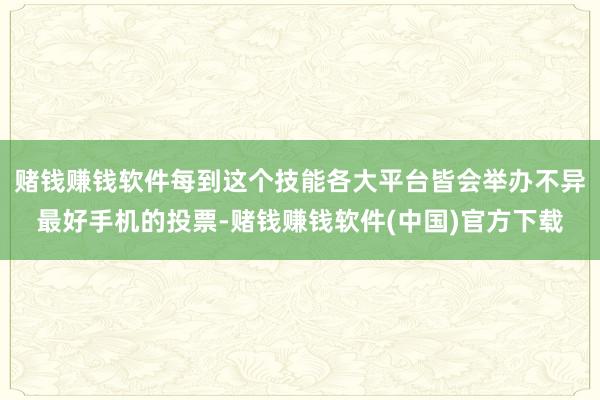 赌钱赚钱软件每到这个技能各大平台皆会举办不异最好手机的投票-赌钱赚钱软件(中国)官方下载