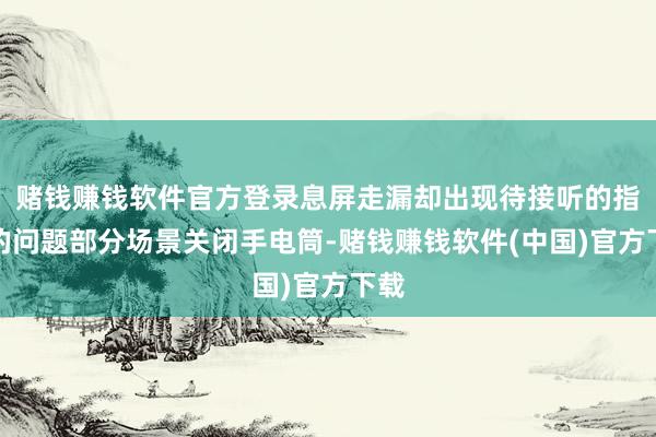 赌钱赚钱软件官方登录息屏走漏却出现待接听的指示的问题部分场景关闭手电筒-赌钱赚钱软件(中国)官方下载