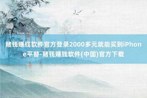 赌钱赚钱软件官方登录2000多元就能买到iPhone平替-赌钱赚钱软件(中国)官方下载