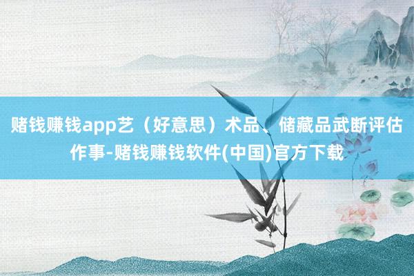 赌钱赚钱app艺（好意思）术品、储藏品武断评估作事-赌钱赚钱软件(中国)官方下载