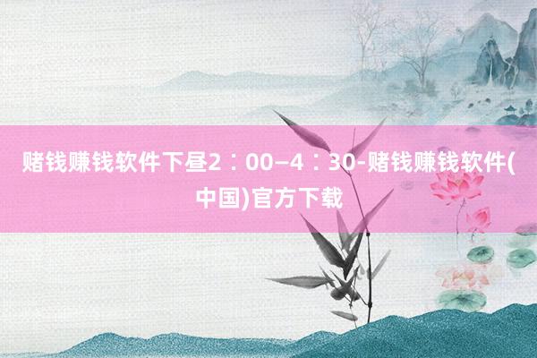 赌钱赚钱软件下昼2∶00—4∶30-赌钱赚钱软件(中国)官方下载