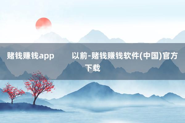 赌钱赚钱app        以前-赌钱赚钱软件(中国)官方下载