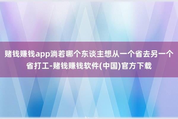 赌钱赚钱app淌若哪个东谈主想从一个省去另一个省打工-赌钱赚钱软件(中国)官方下载
