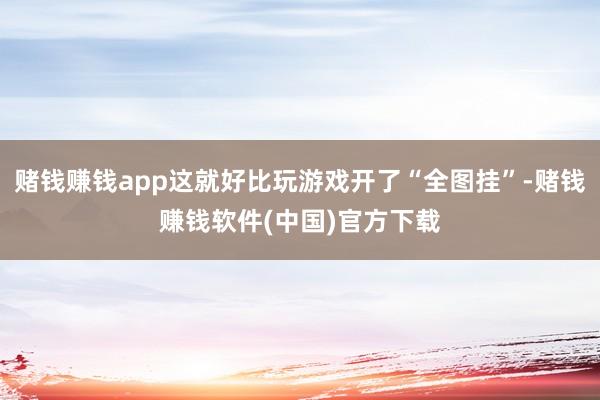 赌钱赚钱app这就好比玩游戏开了“全图挂”-赌钱赚钱软件(中国)官方下载