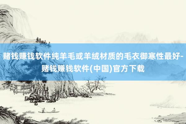 赌钱赚钱软件纯羊毛或羊绒材质的毛衣御寒性最好-赌钱赚钱软件(中国)官方下载
