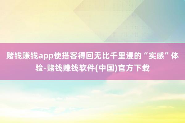 赌钱赚钱app使搭客得回无比千里浸的“实感”体验-赌钱赚钱软件(中国)官方下载