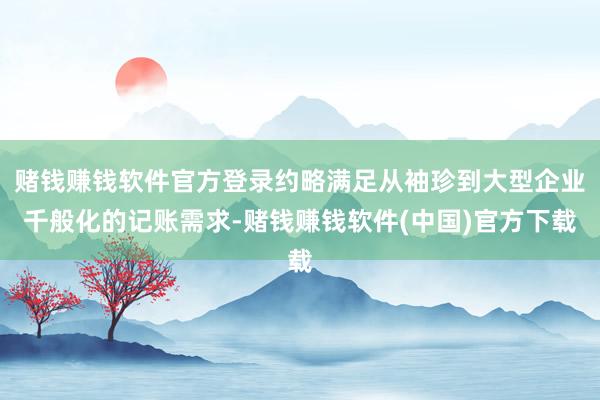 赌钱赚钱软件官方登录约略满足从袖珍到大型企业千般化的记账需求-赌钱赚钱软件(中国)官方下载