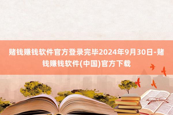 赌钱赚钱软件官方登录完毕2024年9月30日-赌钱赚钱软件(中国)官方下载