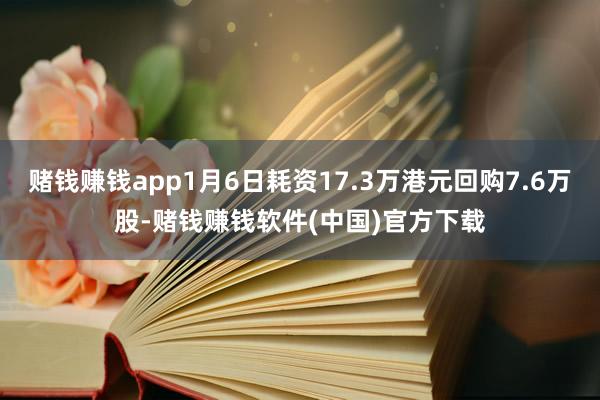 赌钱赚钱app1月6日耗资17.3万港元回购7.6万股-赌钱赚钱软件(中国)官方下载
