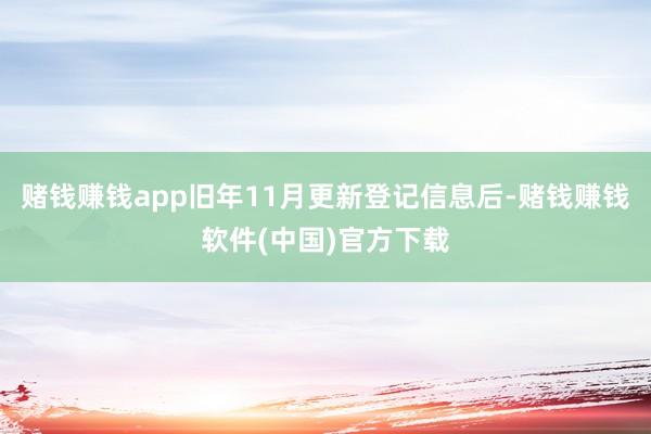 赌钱赚钱app旧年11月更新登记信息后-赌钱赚钱软件(中国)官方下载