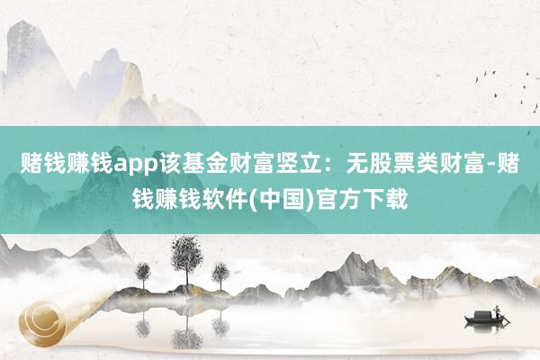赌钱赚钱app该基金财富竖立：无股票类财富-赌钱赚钱软件(中国)官方下载