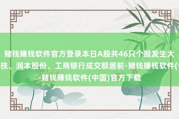 赌钱赚钱软件官方登录本日A股共46只个股发生大量交往 鼎通科技、润本股份、工商银行成交额居前-赌钱赚钱软件(中国)官方下载