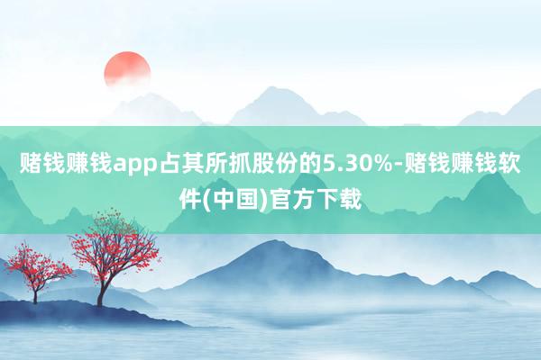 赌钱赚钱app占其所抓股份的5.30%-赌钱赚钱软件(中国)官方下载