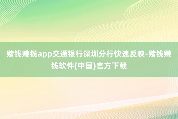 赌钱赚钱app交通银行深圳分行快速反映-赌钱赚钱软件(中国)官方下载