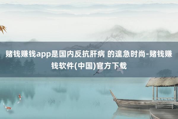 赌钱赚钱app是国内反抗肝病 的遑急时尚-赌钱赚钱软件(中国)官方下载